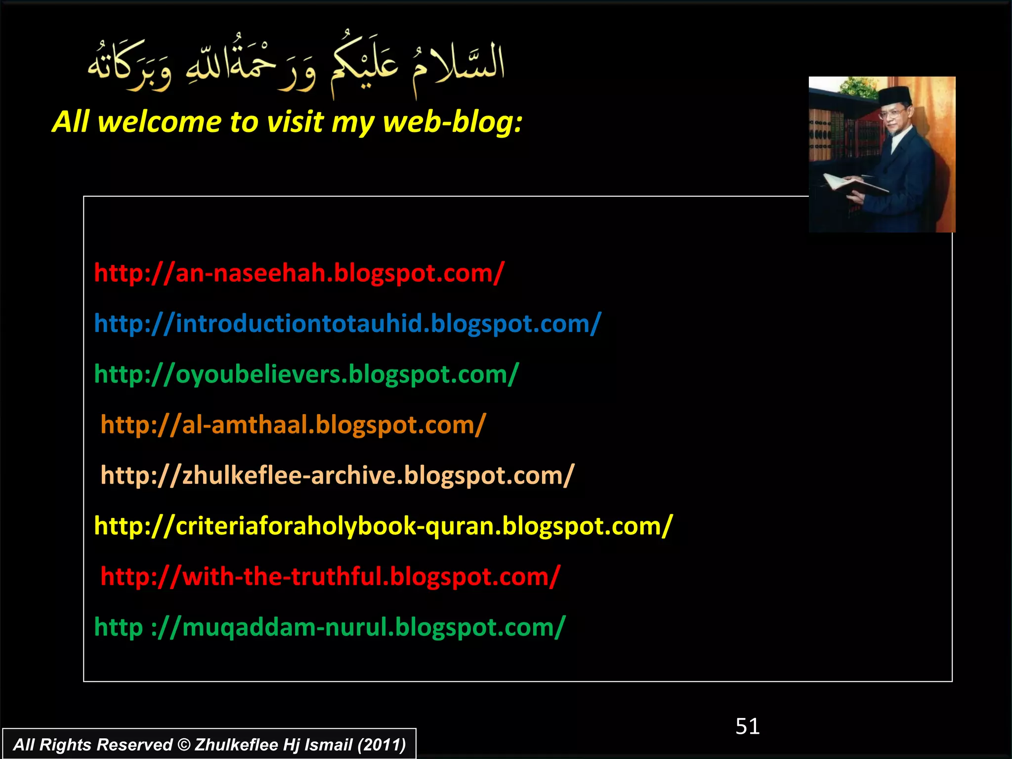 http://an-naseehah.blogspot.com/ http://introductiontotauhid.blogspot.com/ http://oyoubelievers.blogspot.com/ http://al-amthaal.blogspot.com/ http://zhulkeflee-archive.blogspot.com/  http://criteriaforaholybook-quran.blogspot.com/ http://with-the-truthful.blogspot.com/  http ://muqaddam-nurul.blogspot.com/ All welcome to visit my web-blog: All Rights Reserved © Zhulkeflee Hj Ismail (2011) 