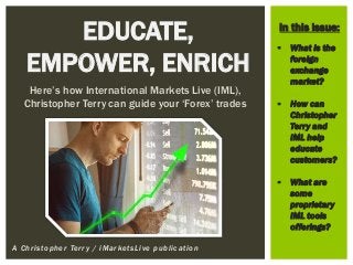 A Christopher Terry / iMarketsLive publication
EDUCATE,
EMPOWER, ENRICH
Here’s how International Markets Live (IML),
Christopher Terry can guide your ‘Forex’ trades
 What is the
foreign
exchange
market?
 How can
Christopher
Terry and
IML help
educate
customers?
 What are
some
proprietary
IML tools
offerings?
In this issue:
 