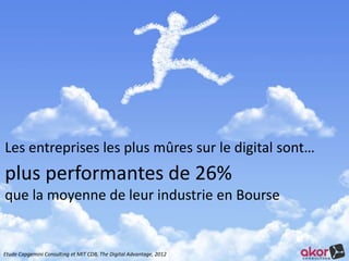 Les entreprises les plus mûres sur le digital sont… 
plus performantes de 26% 
que la moyenne de leur industrie en Bourse 
Etude Capgemini Consulting et MIT CDB, The Digital Advantage, 2012 
 