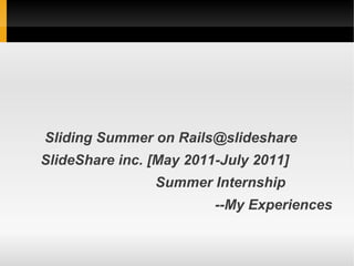 Sliding Summer on Rails@slideshare
SlideShare inc. [May 2011-July 2011]
                Summer Internship
                         --My Experiences
 