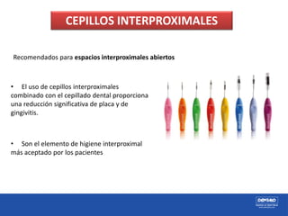 CEPILLOS INTERPROXIMALES
Recomendados para espacios interproximales abiertos
• El uso de cepillos interproximales
combinado con el cepillado dental proporciona
una reducción significativa de placa y de
gingivitis.
• Son el elemento de higiene interproximal
más aceptado por los pacientes
 