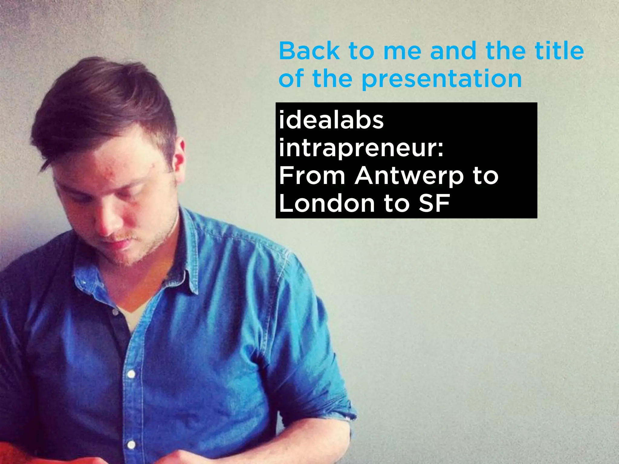 Back to me and the title
of the presentation
idealabs
intrapreneur:
From Antwerp to
London to SF
 