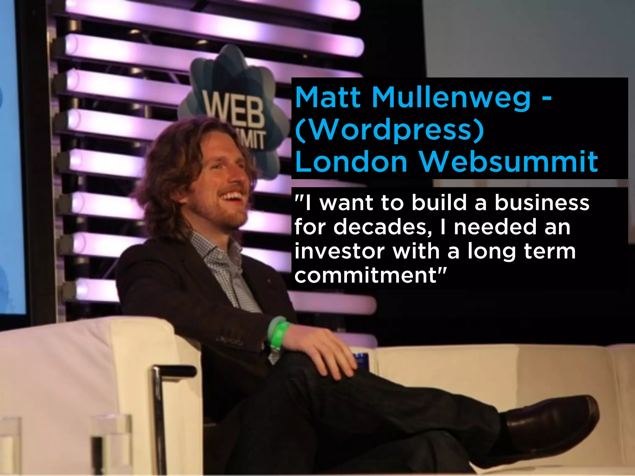 Matt Mullenweg -
(Wordpress)
London Websummit
"I want to build a business
for decades, I needed an
investor with a long term
commitment"
 