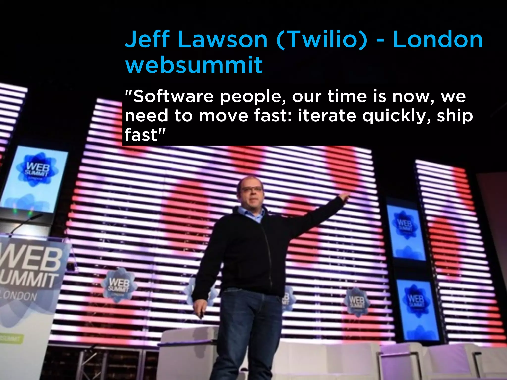 Jeff Lawson (Twilio) - London
websummit
"Software people, our time is now, we
need to move fast: iterate quickly, ship
fast"
 
