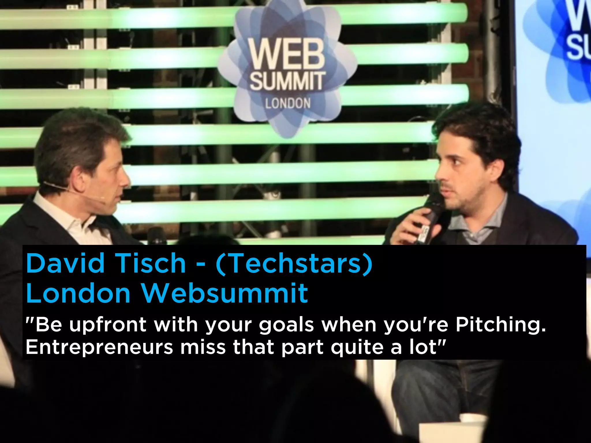 David Tisch - (Techstars)
London Websummit
"Be upfront with your goals when you're Pitching.
Entrepreneurs miss that part quite a lot"
 