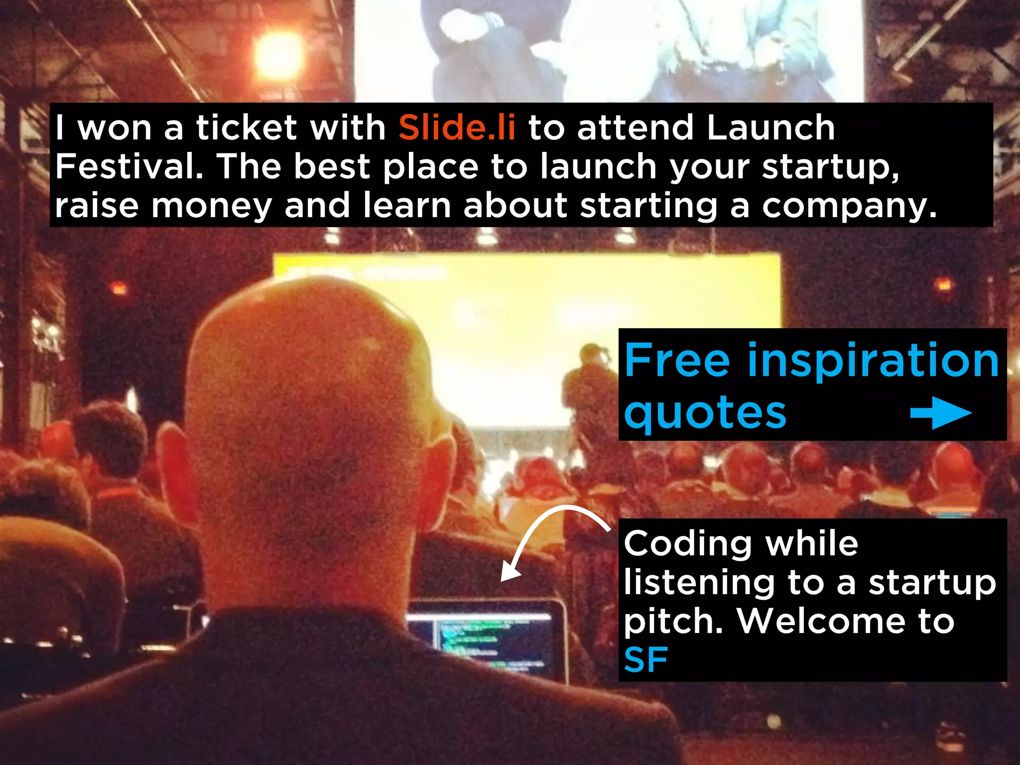 I won a ticket with Slide.li to attend Launch
Festival. The best place to launch your startup,
raise money and learn about starting a company.



                              Free inspiration
                              quotes

                              Coding while
                              listening to a startup
                              pitch. Welcome to
                              SF
 