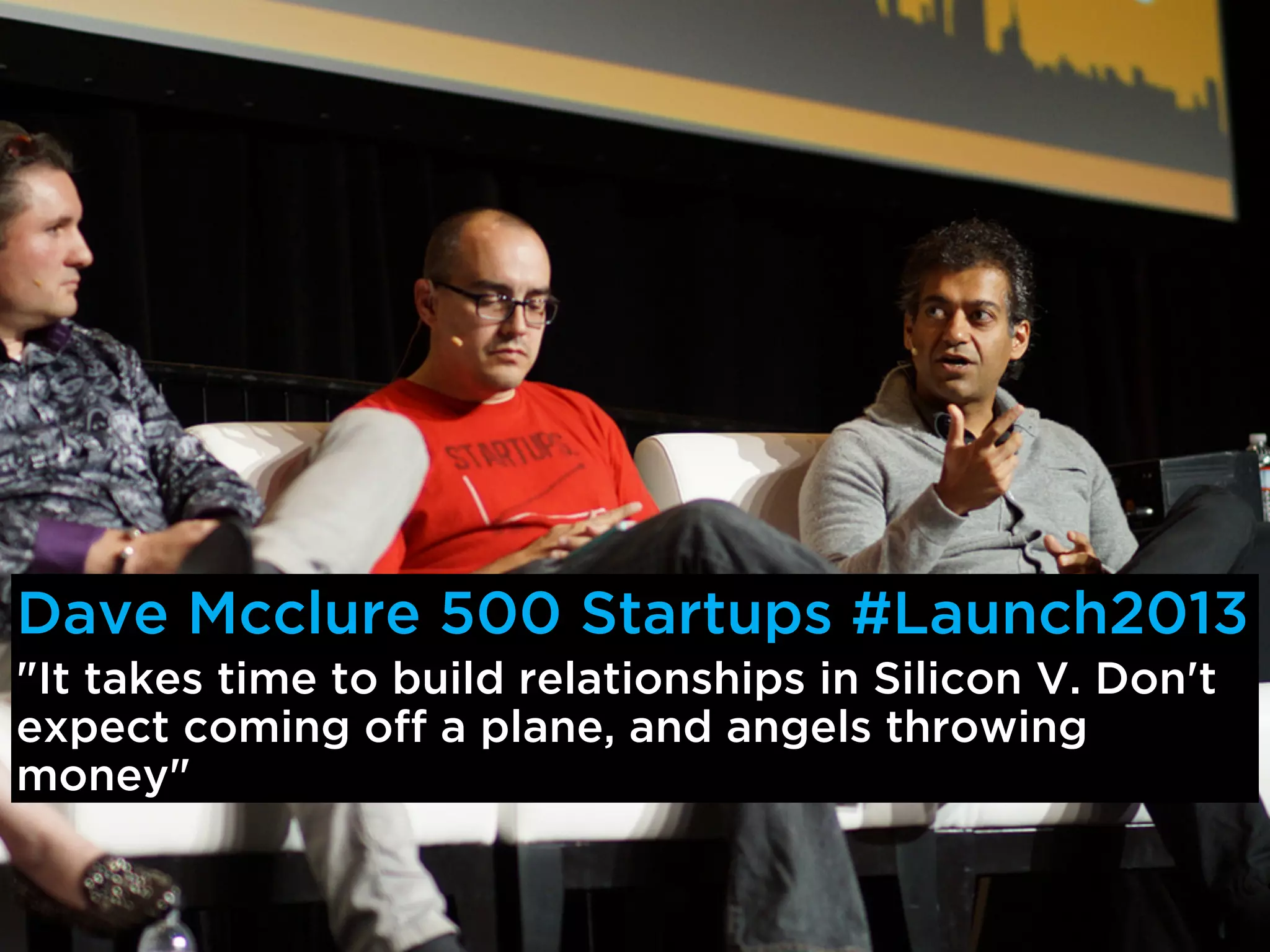 Dave Mcclure 500 Startups #Launch2013
"It takes time to build relationships in Silicon V. Don't
expect coming off a plane, and angels throwing
money"
 