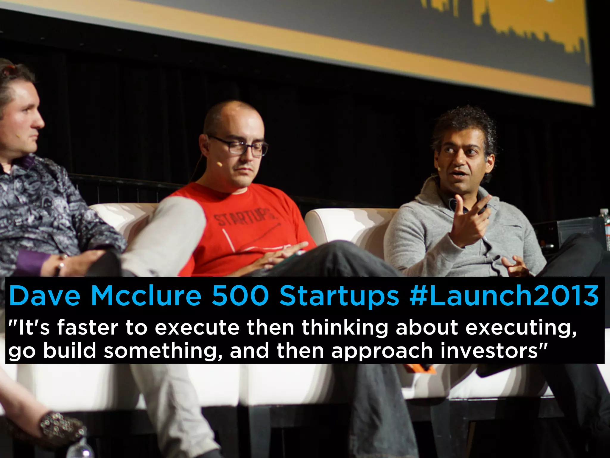 Dave Mcclure 500 Startups #Launch2013
"It's faster to execute then thinking about executing,
go build something, and then approach investors"
 