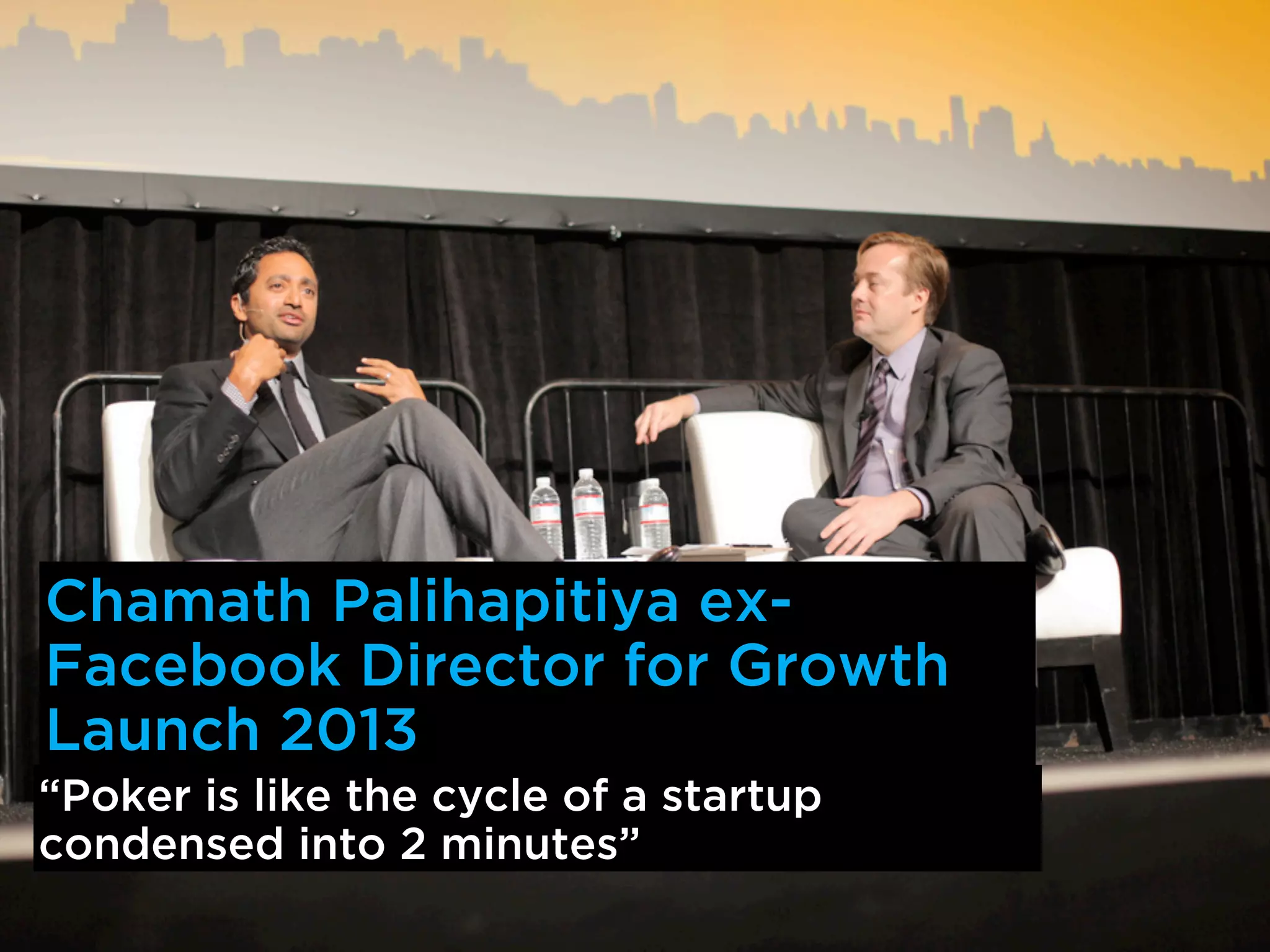 Chamath Palihapitiya ex-
Facebook Director for Growth
Launch 2013
“Poker is like the cycle of a startup
condensed into 2 minutes” 
 