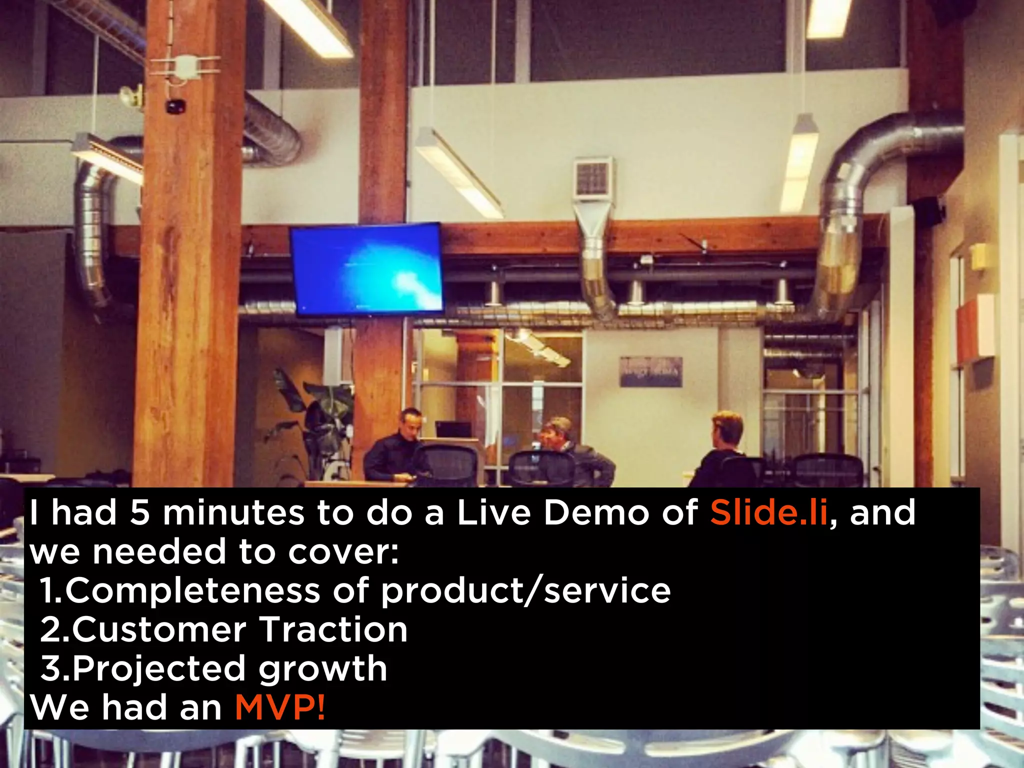 I had 5 minutes to do a Live Demo of Slide.li, and
we needed to cover:
 1.Completeness of product/service
 2.Customer Traction
 3.Projected growth
We had an MVP!
 