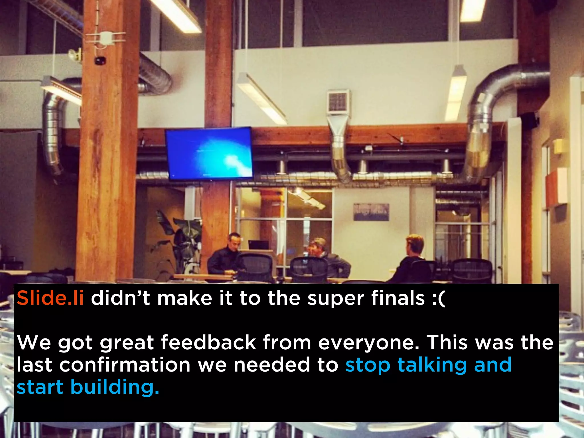 Slide.li didn’t make it to the super finals :(

We got great feedback from everyone. This was the
last confirmation we needed to stop talking and
start building.
 