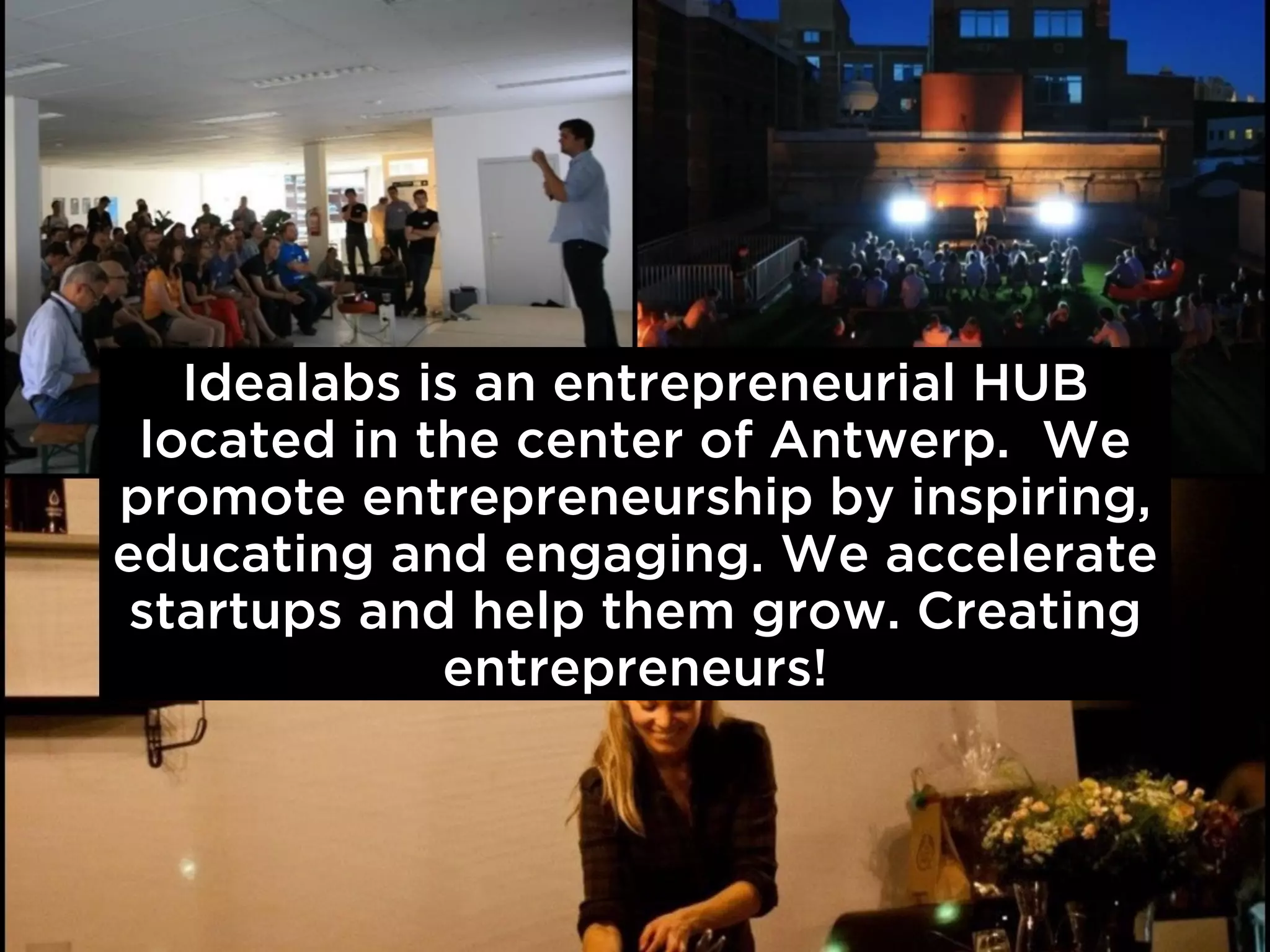 Idealabs is an entrepreneurial HUB
 located in the center of Antwerp. We
promote entrepreneurship by inspiring,
educating and engaging. We accelerate
 startups and help them grow. Creating
             entrepreneurs!
 