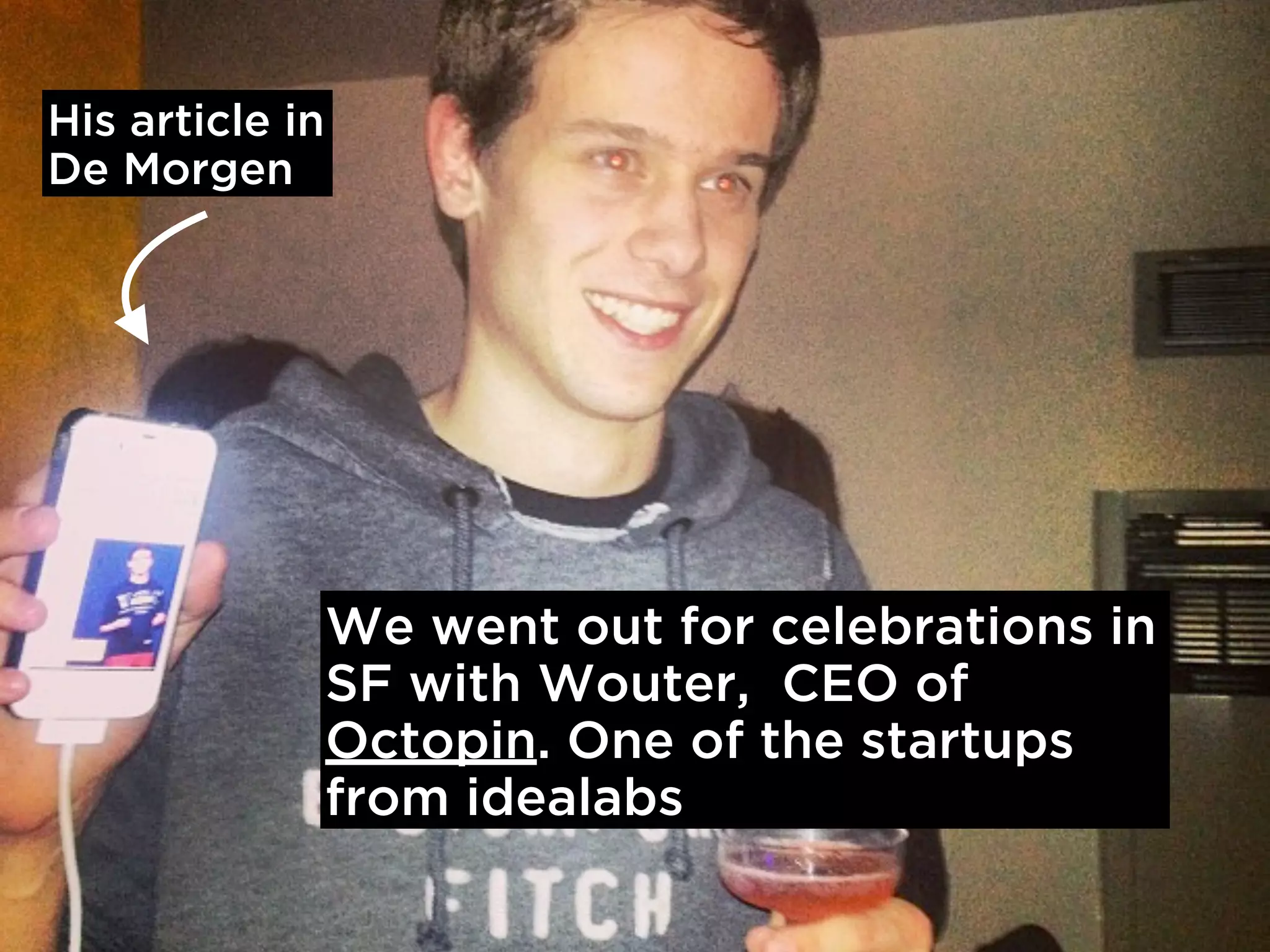 His article in
De Morgen




                 We went out for celebrations in
                 SF with Wouter, CEO of
                 Octopin. One of the startups
                 from idealabs
 