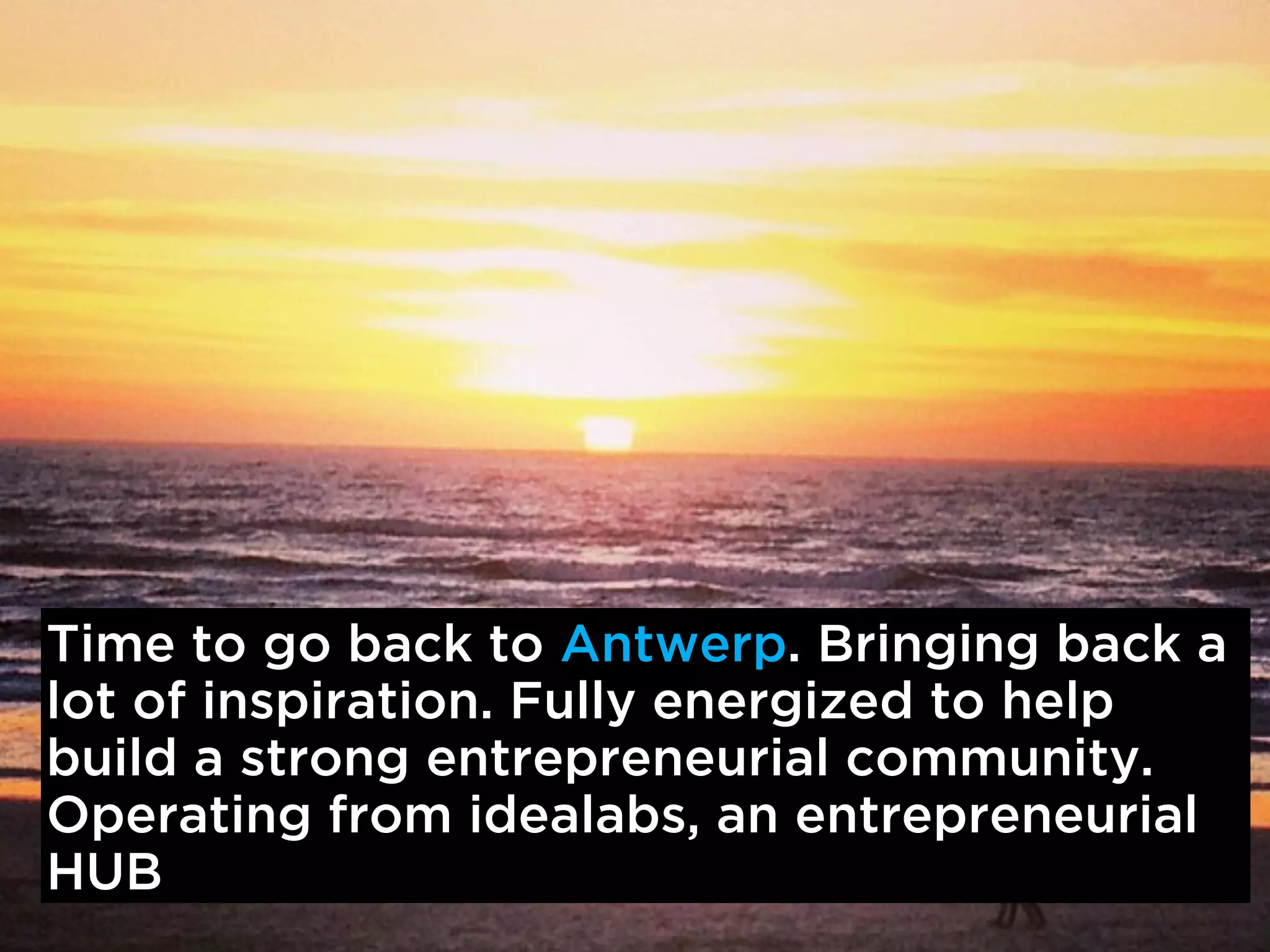 Time to go back to Antwerp. Bringing back a
lot of inspiration. Fully energized to help
build a strong entrepreneurial community.
Operating from idealabs, an entrepreneurial
HUB
 