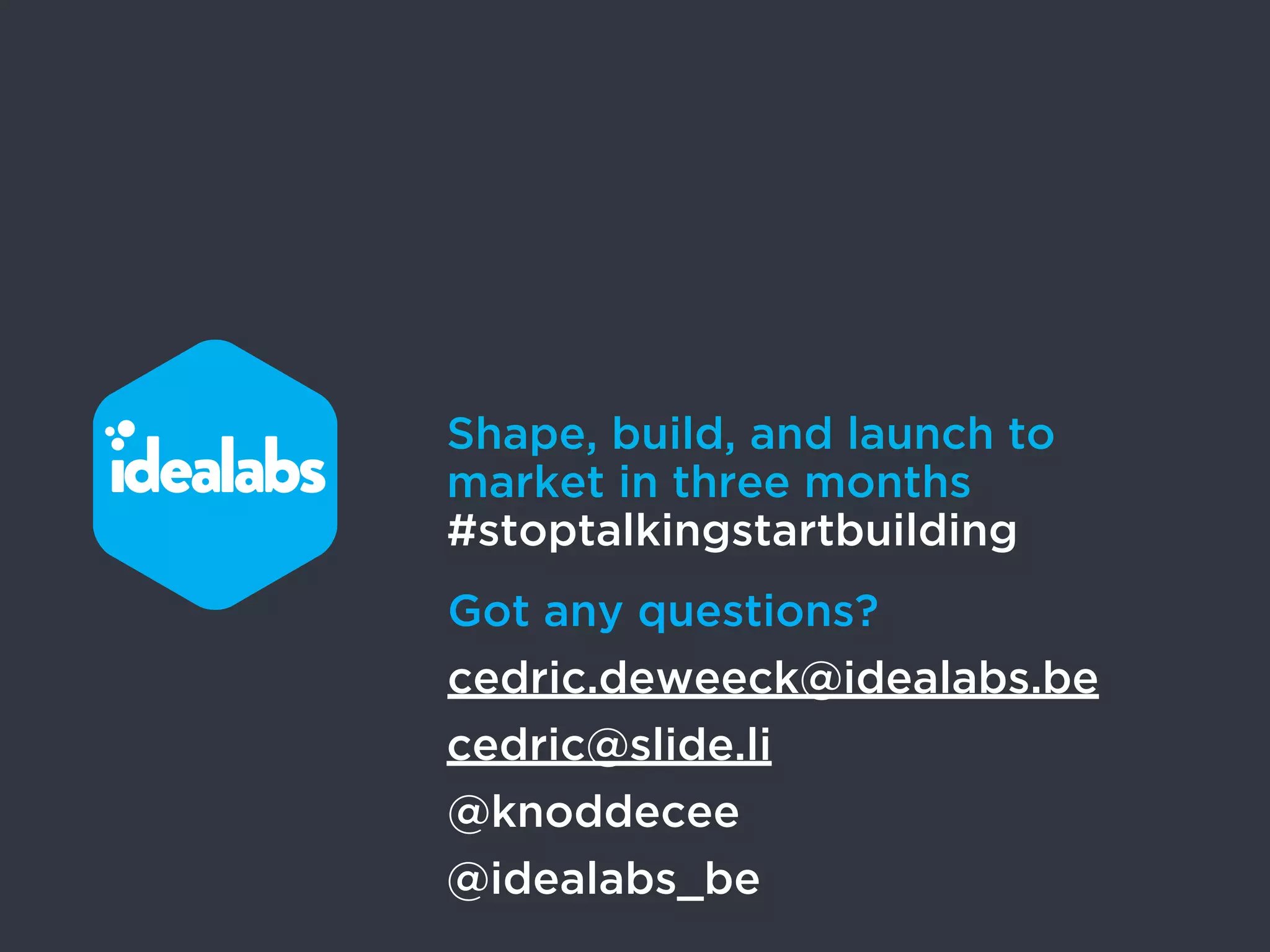 Shape, build, and launch to
market in three months
#stoptalkingstartbuilding
Got any questions?
cedric.deweeck@idealabs.be
cedric@slide.li
@knoddecee
@idealabs_be
 