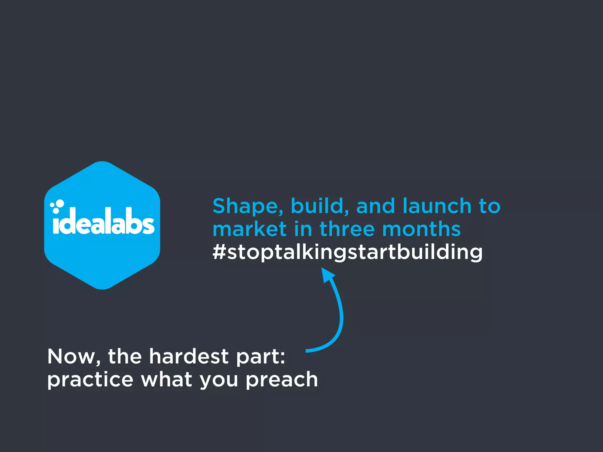 Shape, build, and launch to
              market in three months
              #stoptalkingstartbuilding



Now, the hardest part:
practice what you preach
 
