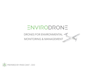 DRONES FOR ENVIRONMENTAL
MONITORING & MANAGEMENT
PREPARED BY: RYAN CANT - CEO
 