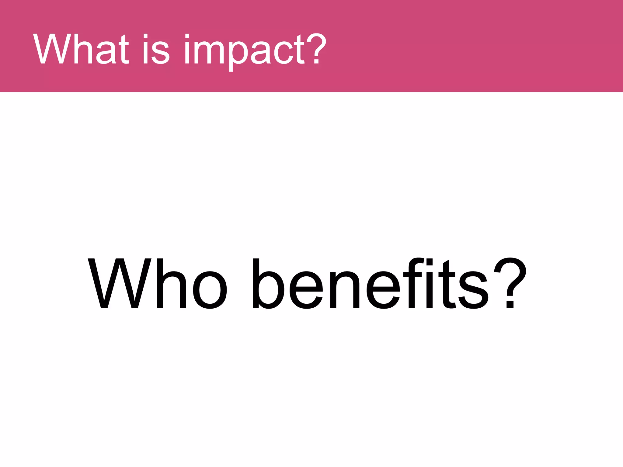 Question:What is impact?
Who benefits?
 