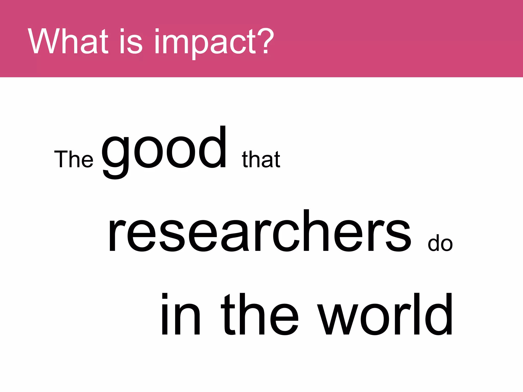 The good that
researchers do
in the world
Question:What is impact?
 