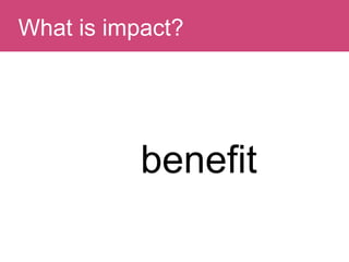 Question:What is impact?
Who benefits?
 