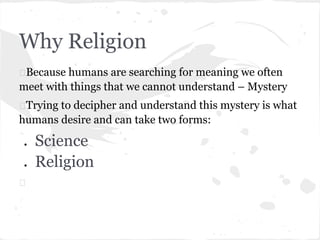 Why Religion
Because humans are searching for meaning we often
meet with things that we cannot understand – Mystery
Trying...