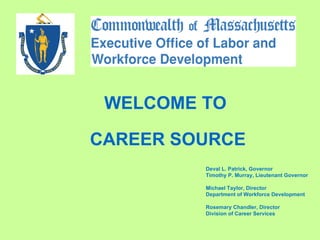 Deval L. Patrick, Governor Timothy P. Murray, Lieutenant Governor Michael Taylor, Director Department of Workforce Development Rosemary Chandler, Director Division of Career Services WELCOME TO CAREER SOURCE 