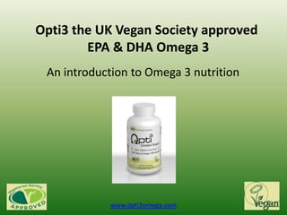 Opti3 the UK Vegan Society approved EPA & DHA Omega 3 An introduction to Omega 3 nutrition www.opti3omega.com 
