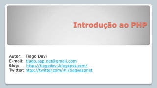  Introdução ao PHP  Autor:   Tiago Davi E-mail:  tiago.asp.net@gmail.com Blog:     http://tiagodavi.blogspot.com/ Twitter: http://twitter.com/#!/tiagoaspnet 
