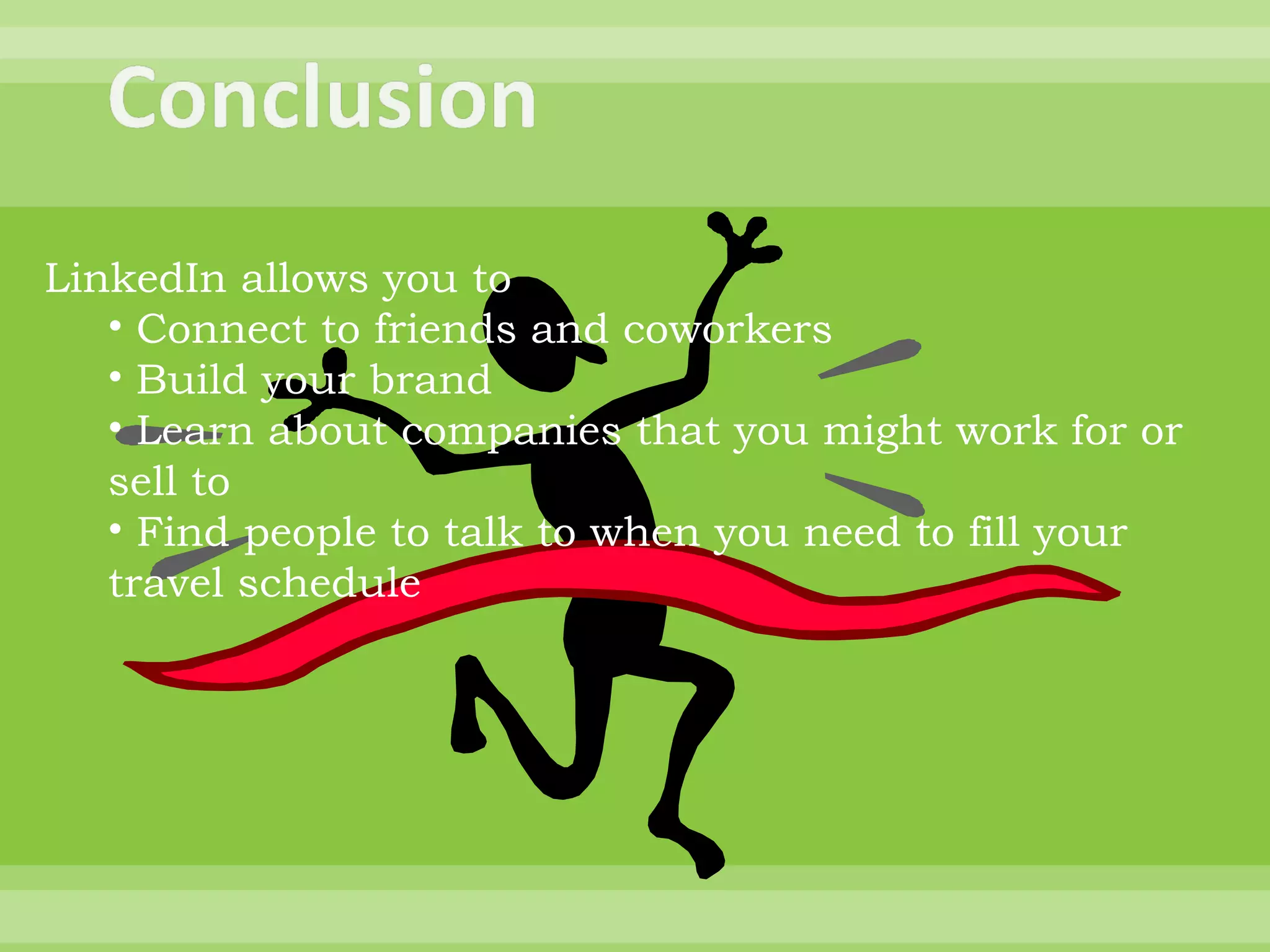 LinkedIn allows you to  Connect to friends and coworkers Build your brand  Learn about companies that you might work for or sell to Find people to talk to when you need to fill your travel schedule 