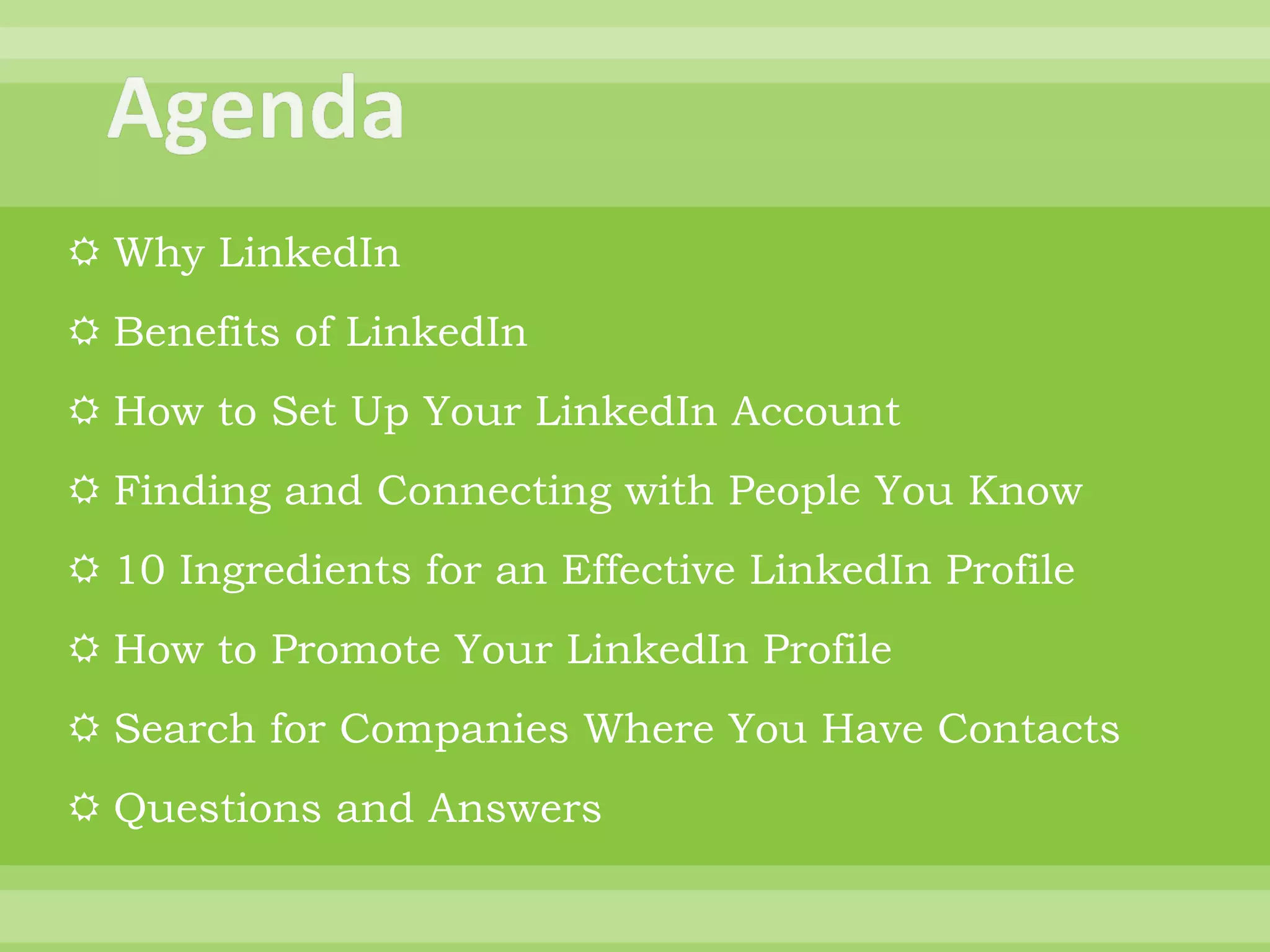 Why LinkedIn Benefits of LinkedIn How to Set Up Your LinkedIn Account Finding and Connecting with People You Know 10 Ingredients for an Effective LinkedIn Profile How to Promote Your LinkedIn Profile Search for Companies Where You Have Contacts Questions and Answers 