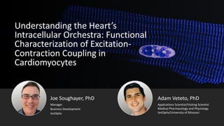 Understanding the Heart’s
Intracellular Orchestra: Functional
Characterization of Excitation-
Contraction Coupling in
Cardiomyocytes
Adam Veteto, PhD
Medical Pharmacology and Physiology
IonOptix/University of Missouri
Applications Scientist/Visiting Scientist
Joe Soughayer, PhD
Business Development
Manager
IonOptix
 