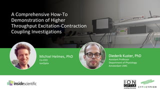 A Comprehensive How-To
Demonstration of Higher
Throughput Excitation-Contraction
Coupling Investigations
Michiel Helmes, PhD
Co-CEO
IonOptix
Diederik Kuster, PhD
Assistant Professor
Department of Physiology
Amsterdam UMC
 