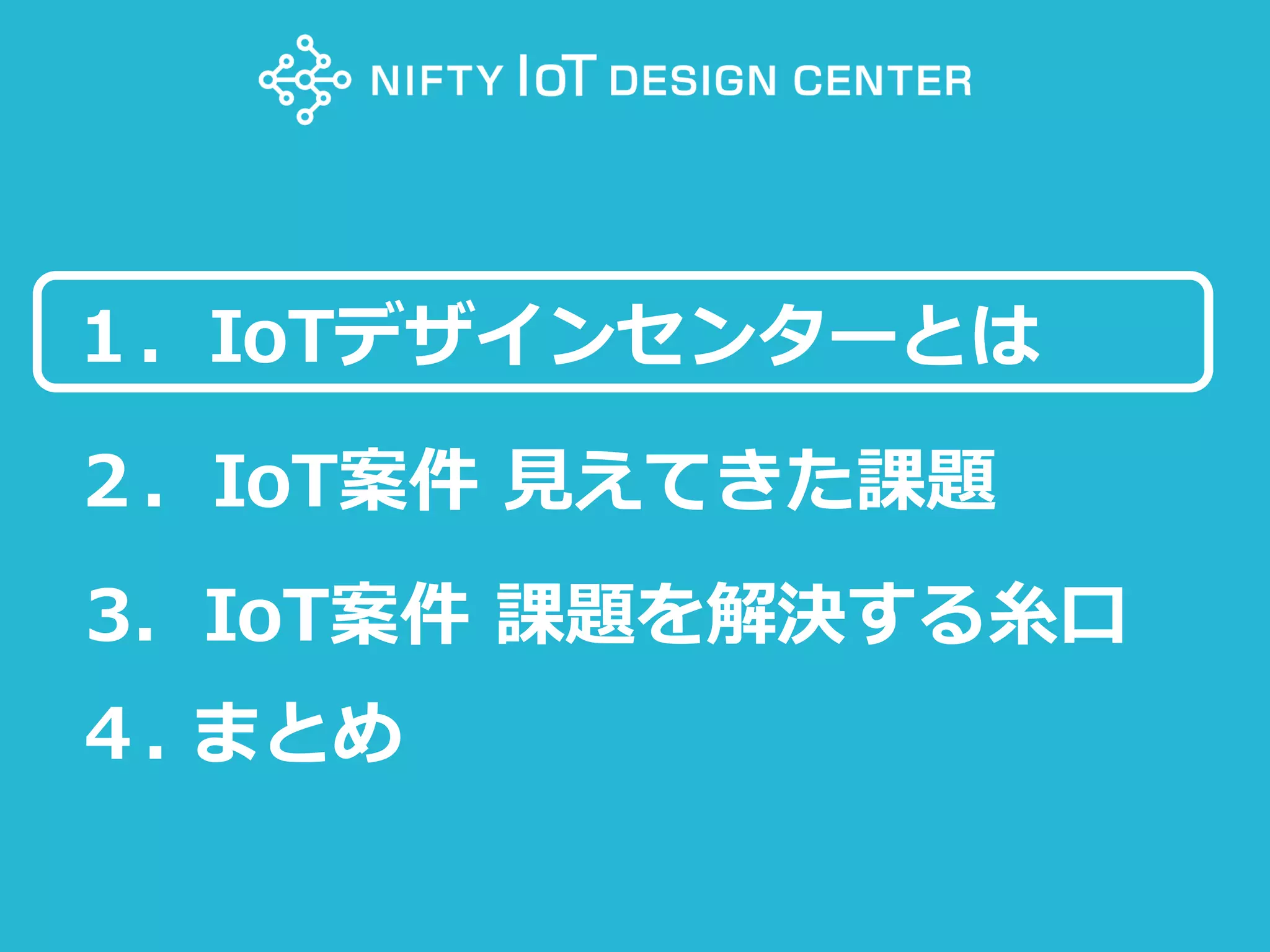 11Copyright @ NIFTY Corporation All Rights Reserved
１．IoTデザインセンターとは
２．IoT案件 見えてきた課題
3．IoT案件 課題を解決する糸口
４. まとめ
 