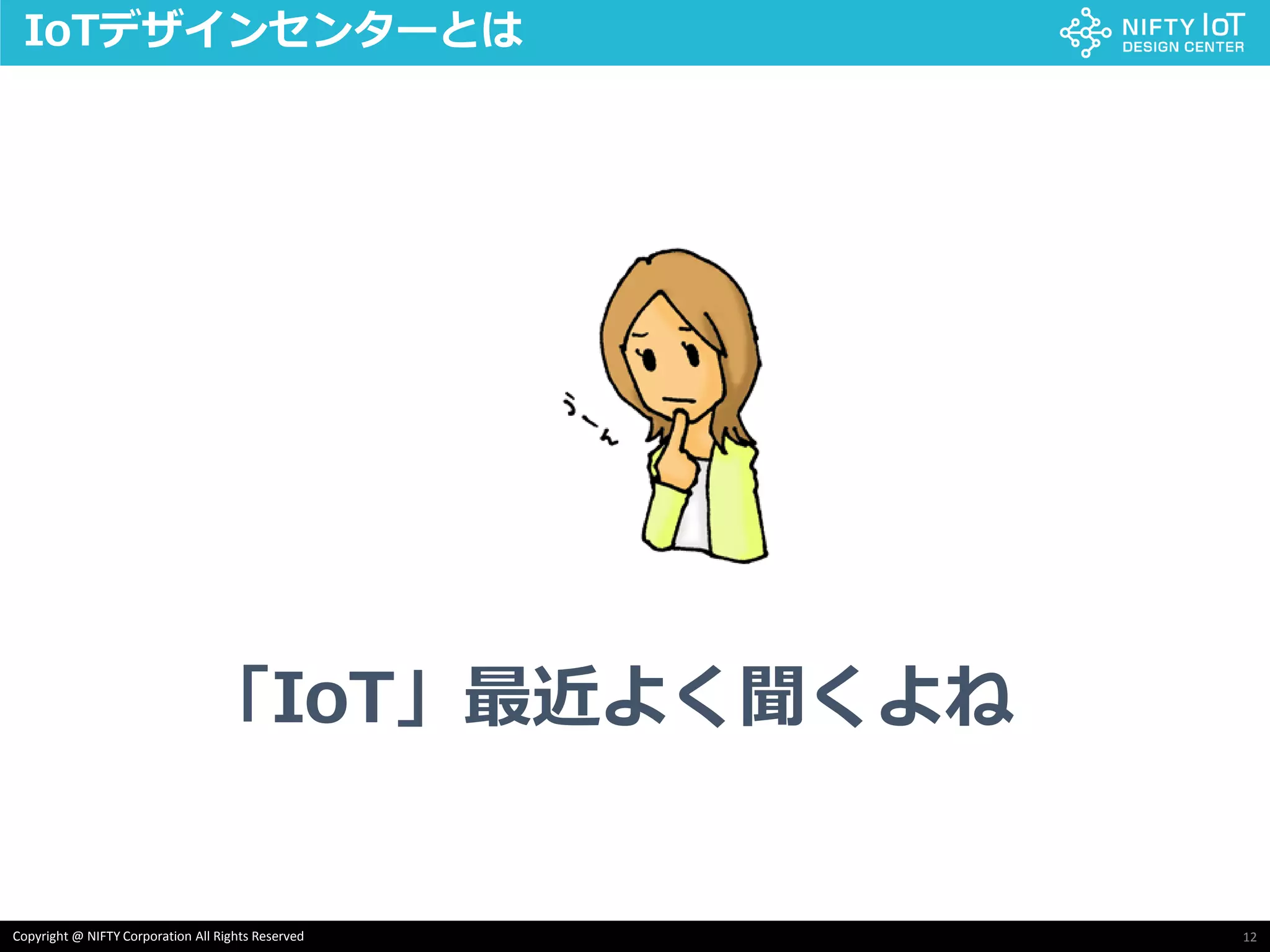 12Copyright @ NIFTY Corporation All Rights Reserved
IoTデザインセンターとは
「IoT」最近よく聞くよね
 