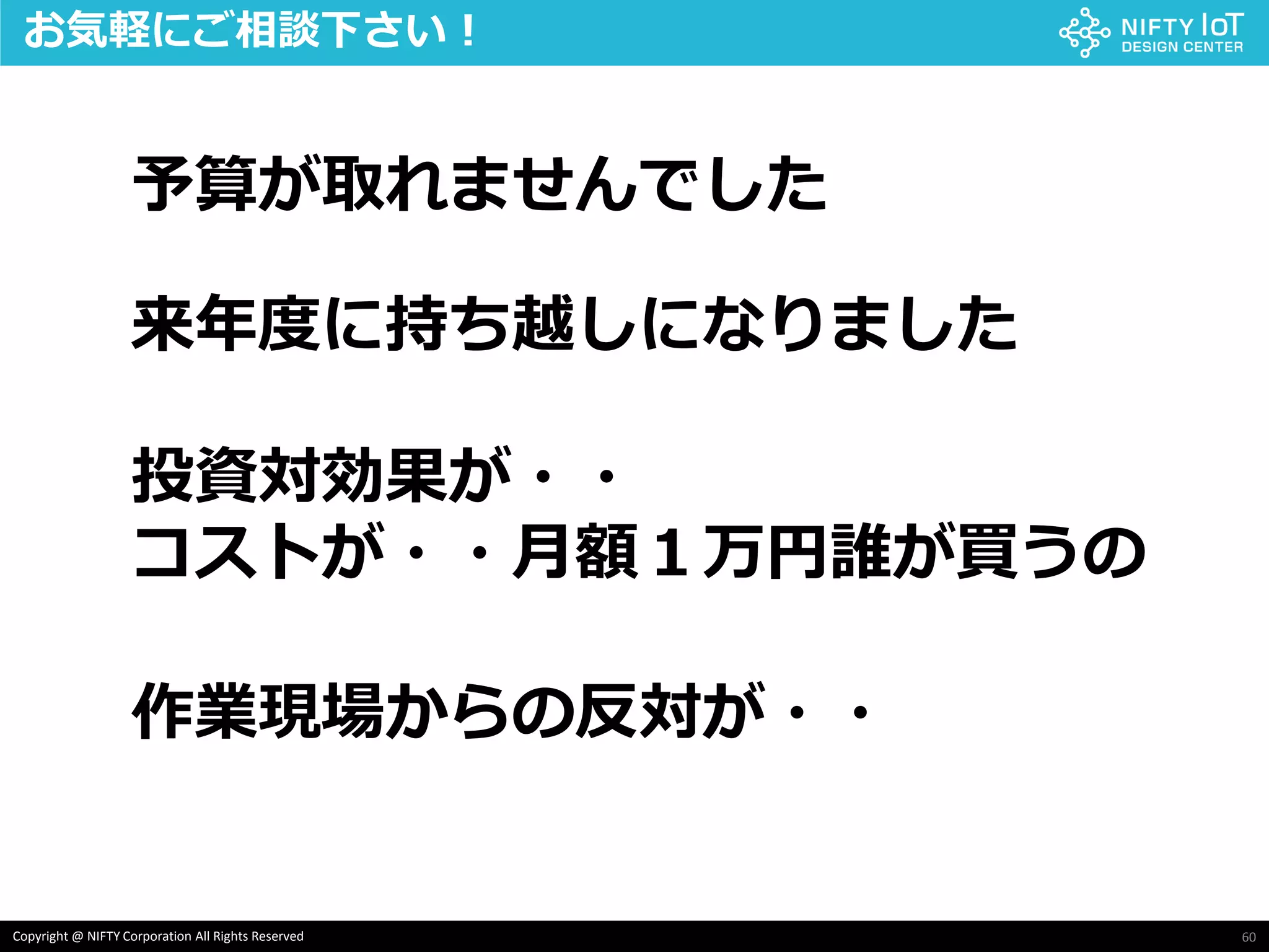 60Copyright @ NIFTY Corporation All Rights Reserved
お気軽にご相談下さい！
予算が取れませんでした
作業現場からの反対が・・
来年度に持ち越しになりました
投資対効果が・・
コストが・・月額１万円誰が買うの
 
