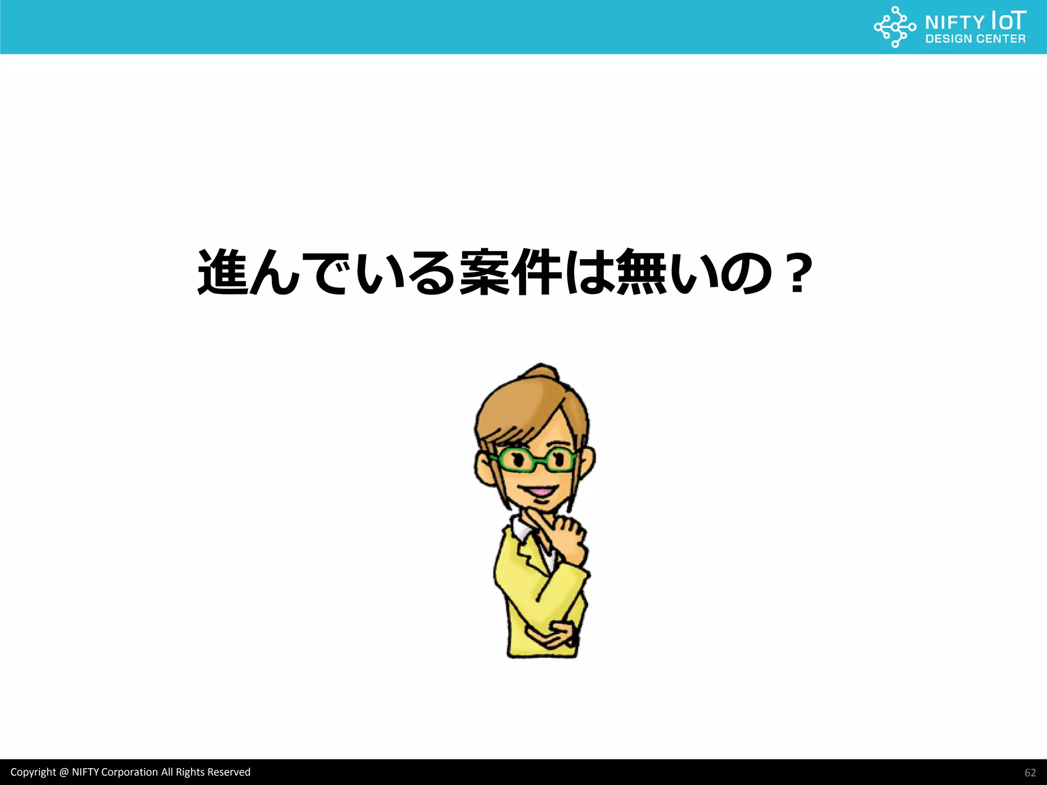 62Copyright @ NIFTY Corporation All Rights Reserved
進んでいる案件は無いの？
 