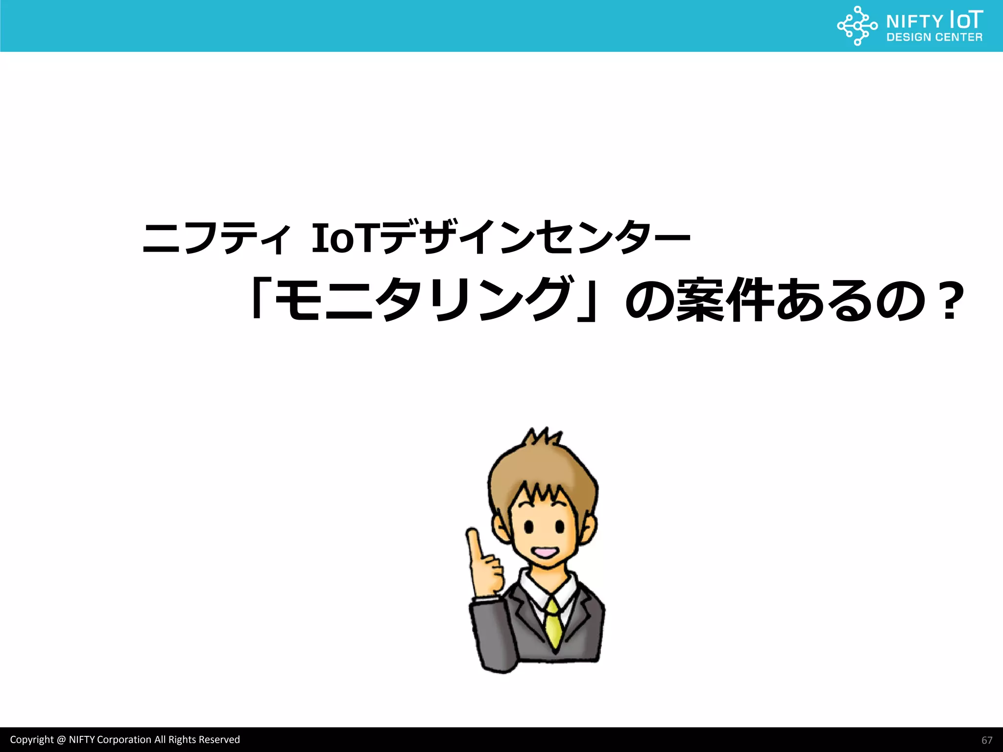 67Copyright @ NIFTY Corporation All Rights Reserved
ニフティ IoTデザインセンター
「モニタリング」の案件あるの？
 