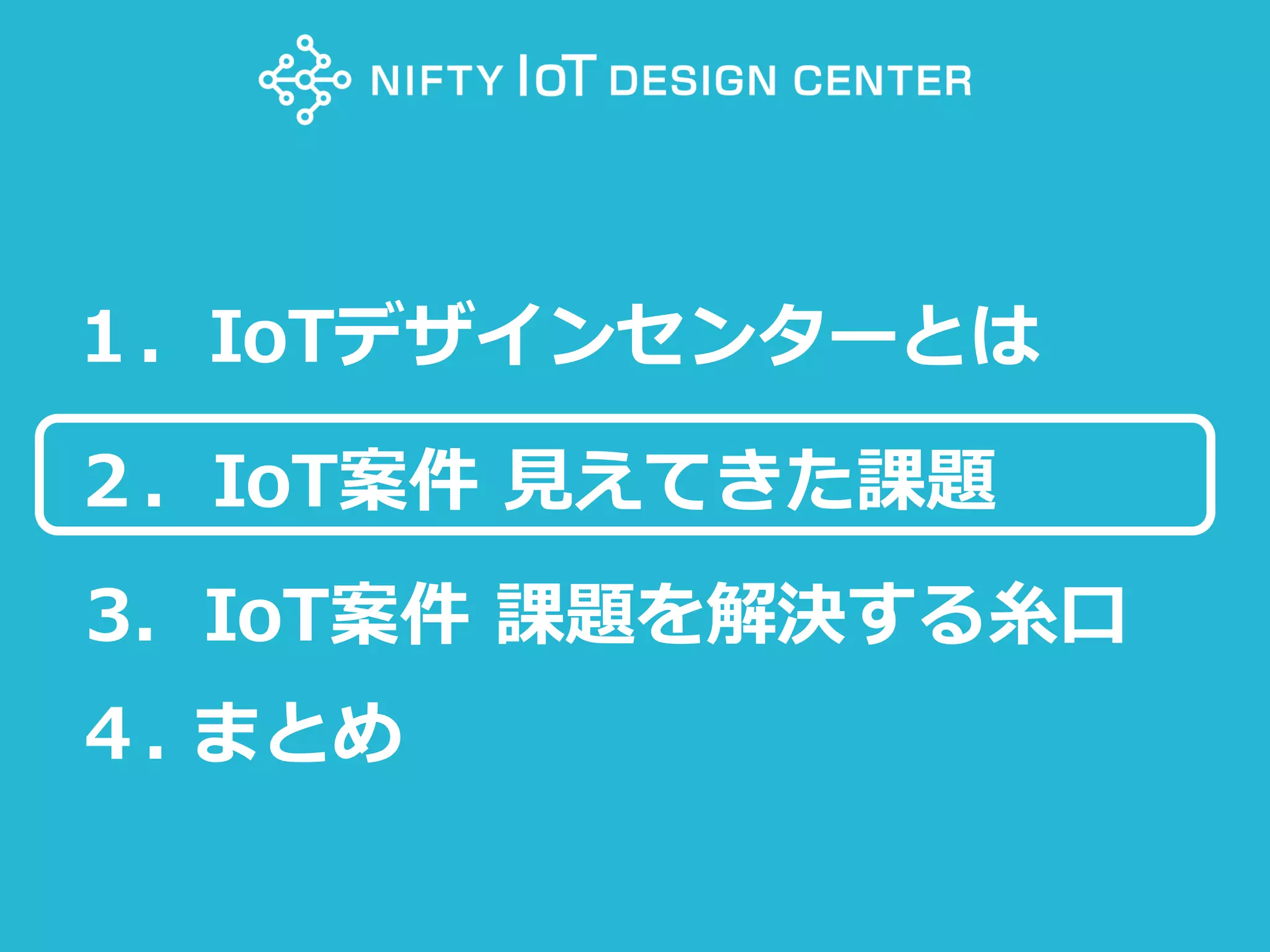 77Copyright @ NIFTY Corporation All Rights Reserved
１．IoTデザインセンターとは
２．IoT案件 見えてきた課題
3．IoT案件 課題を解決する糸口
４. まとめ
 