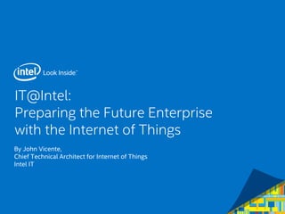 IT@Intel:
Preparing the Future Enterprise with the Internet
of Things
By John Vicente,
Chief Technical Architect for Internet of Things
Intel IT
 