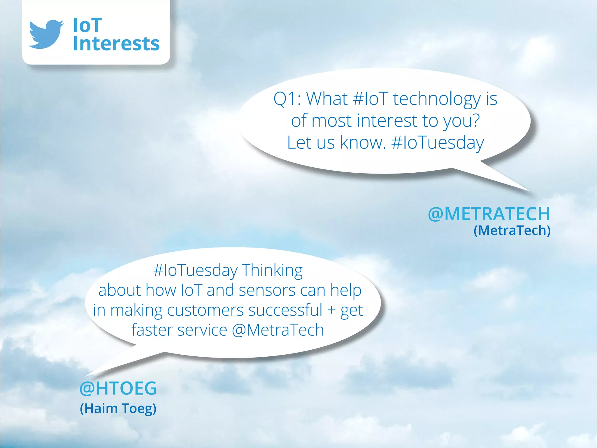 Q1: What #IoT technology is
of most interest to you?
Let us know. #IoTuesday
#IoTuesday Thinking
about how IoT and sensors can help
in making customers successful + get
faster service @MetraTech
IoT
Interests
@METRATECH
(MetraTech)
@HTOEG
(Haim Toeg)
 