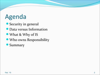 Agenda
Security in general
Data versus Information
What & Why of IS
Who owns Responsibility
Summary
Feb. ‘15 2
 