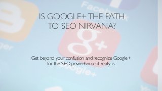 IS GOOGLE+ THE PATH 
TO SEO NIRVANA? 
Get beyond your confusion and recognize Google+ 
for the SEO powerhouse it really is. 
 
