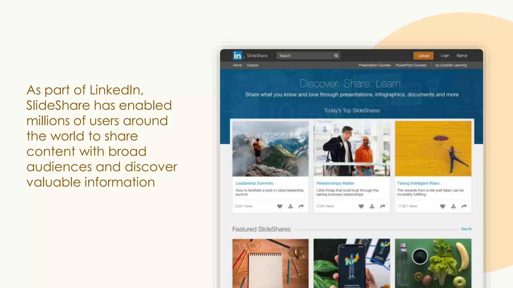 As part of LinkedIn,
SlideShare has enabled
millions of users around
the world to share
content with broad
audiences and discover
valuable information
 