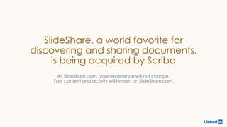 SlideShare, a world favorite for
discovering and sharing documents,
is being acquired by Scribd
As SlideShare users, your ...