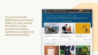 As part of LinkedIn,
SlideShare has enabled
millions of users around
the world to share
content with broad
audiences and d...