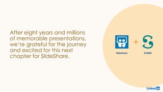 SlideShare SCRIBD
After eight years and millions
of memorable presentations,
we’re grateful for the journey
and excited for this next
chapter for SlideShare.
 