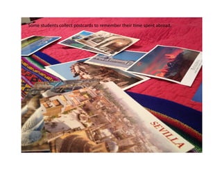 Some	
  students	
  collect	
  postcards	
  to	
  remember	
  their	
  3me	
  spent	
  abroad.	
  
 