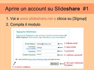 Aprire un account su Slideshare #1
1. Vai a www.slideshare.net e clicca su [Signup]
2. Compila il modulo
 