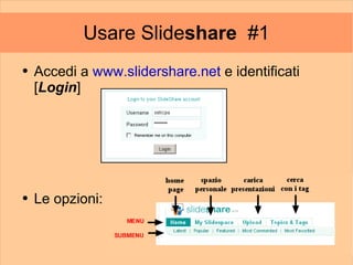 Usare Slideshare #1
●   Accedi a www.slidershare.net e identificati
    [Login]




●   Le opzioni:
 