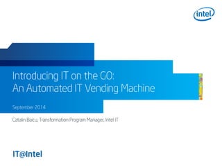 Introducing IT on the GO:
An Automated IT Vending Machine
September 2014
Catalin Baicu, Transformation Program Manager, Intel IT
 